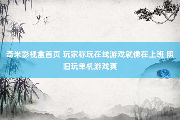 奇米影视盒首页 玩家称玩在线游戏就像在上班 照旧玩单机游戏爽