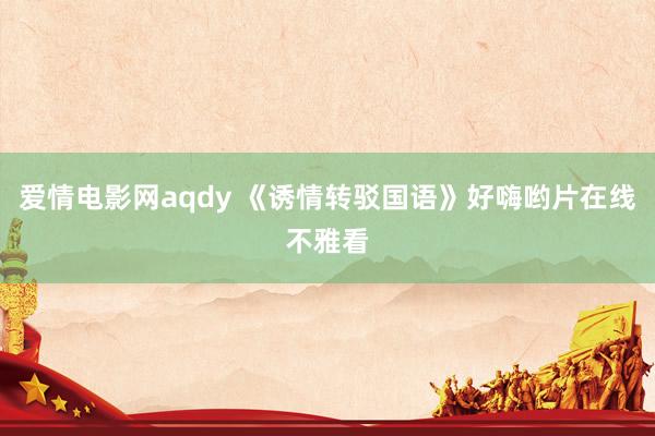 爱情电影网aqdy 《诱情转驳国语》好嗨哟片在线不雅看