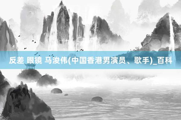 反差 眼镜 马浚伟(中国香港男演员、歌手)_百科