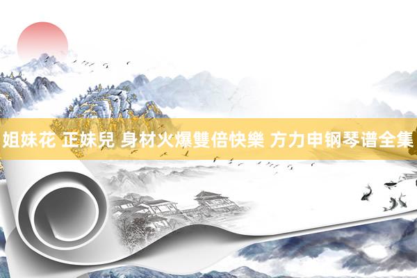 姐妹花 正妹兒 身材火爆雙倍快樂 方力申钢琴谱全集