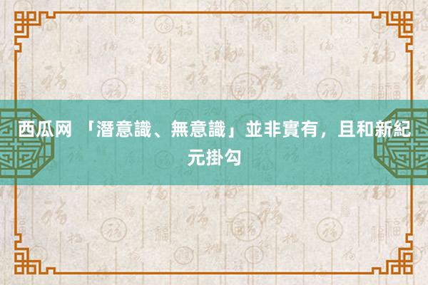 西瓜网 「潛意識、無意識」並非實有，且和新紀元掛勾