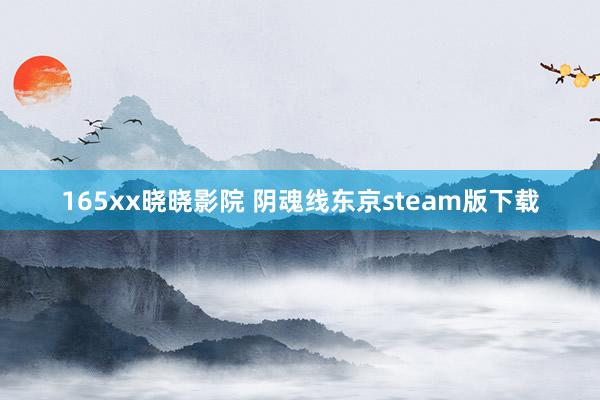 165xx晓晓影院 阴魂线东京steam版下载