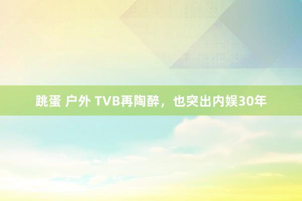 跳蛋 户外 TVB再陶醉，也突出内娱30年
