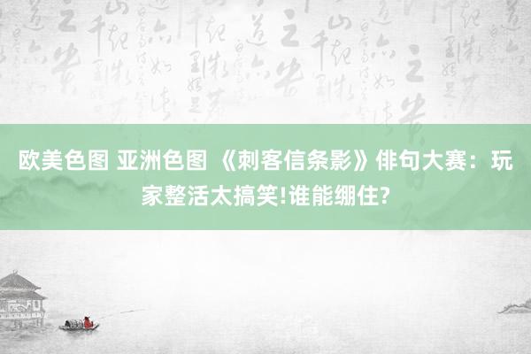 欧美色图 亚洲色图 《刺客信条影》俳句大赛：玩家整活太搞笑!谁能绷住?