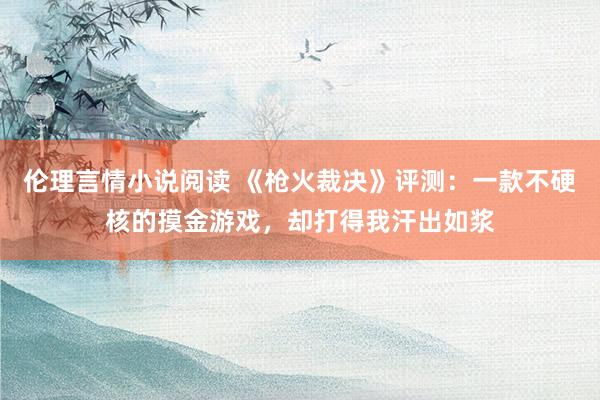 伦理言情小说阅读 《枪火裁决》评测：一款不硬核的摸金游戏，却打得我汗出如浆