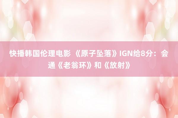 快播韩国伦理电影 《原子坠落》IGN给8分：会通《老翁环》和《放射》