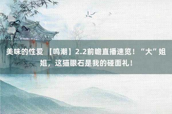美味的性爱 【鸣潮】2.2前瞻直播速览！“大”姐姐，这猫眼石是我的碰面礼！