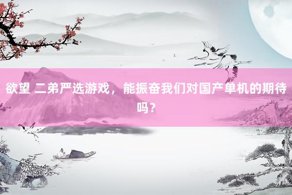欲望 二弟严选游戏，能振奋我们对国产单机的期待吗？