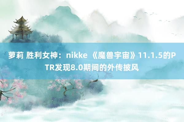 萝莉 胜利女神：nikke 《魔兽宇宙》11.1.5的PTR发现8.0期间的外传披风