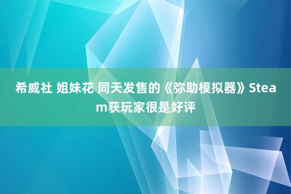 希威社 姐妹花 同天发售的《弥助模拟器》Steam获玩家很是好评