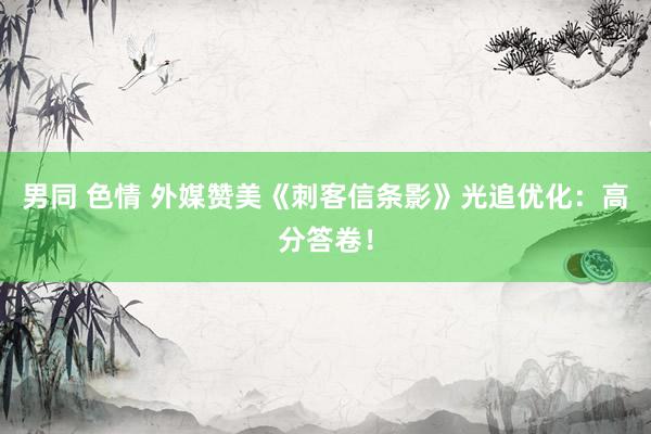 男同 色情 外媒赞美《刺客信条影》光追优化：高分答卷！