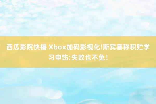 西瓜影院快播 Xbox加码影视化!斯宾塞称积贮学习申饬:失败也不免！