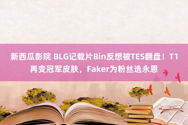新西瓜影院 BLG记载片Bin反想被TES翻盘！T1再变冠军皮肤，Faker为粉丝选永恩