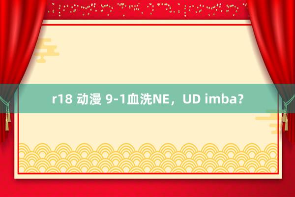 r18 动漫 9-1血洗NE，UD imba？