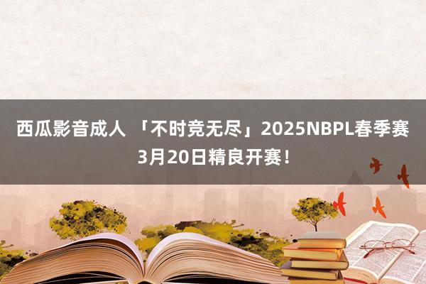西瓜影音成人 「不时竞无尽」2025NBPL春季赛3月20日精良开赛！
