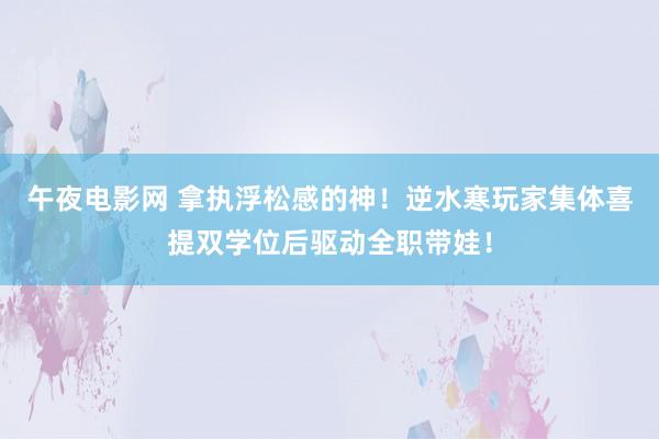 午夜电影网 拿执浮松感的神！逆水寒玩家集体喜提双学位后驱动全职带娃！