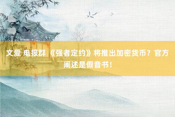 文爱 电报群 《强者定约》将推出加密货币？官方阐述是假音书！