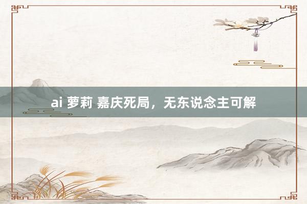 ai 萝莉 嘉庆死局，无东说念主可解