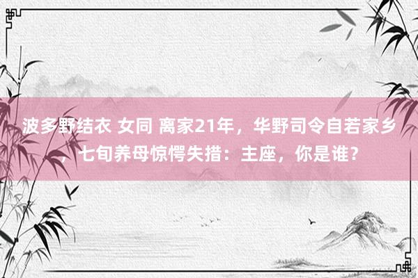 波多野结衣 女同 离家21年，华野司令自若家乡，七旬养母惊愕失措：主座，你是谁？