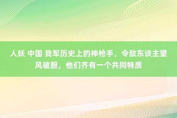 人妖 中国 我军历史上的神枪手，令敌东谈主望风破胆，他们齐有一个共同特质