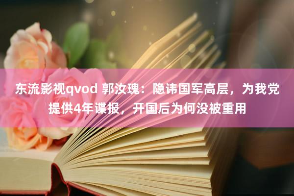 东流影视qvod 郭汝瑰：隐讳国军高层，为我党提供4年谍报，开国后为何没被重用