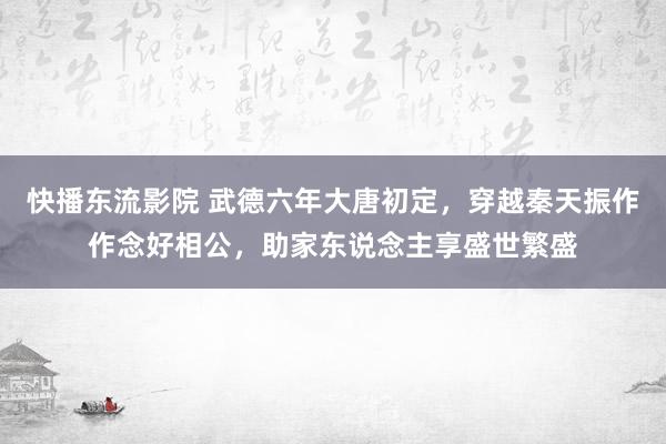 快播东流影院 武德六年大唐初定，穿越秦天振作作念好相公，助家东说念主享盛世繁盛