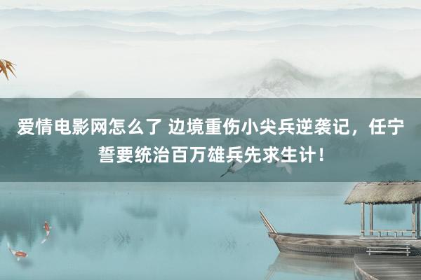 爱情电影网怎么了 边境重伤小尖兵逆袭记，任宁誓要统治百万雄兵先求生计！
