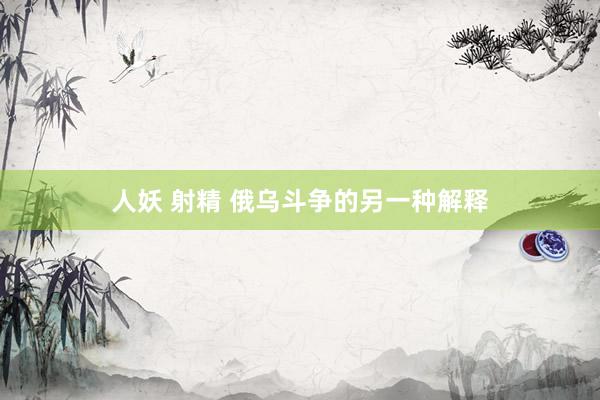 人妖 射精 俄乌斗争的另一种解释