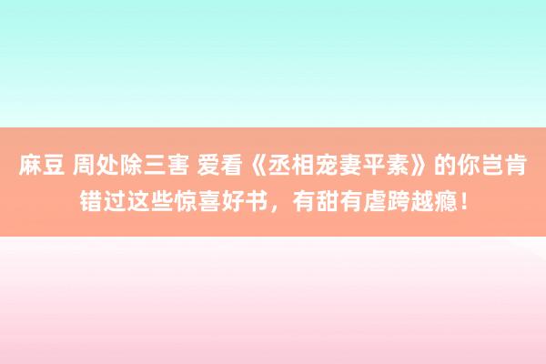 麻豆 周处除三害 爱看《丞相宠妻平素》的你岂肯错过这些惊喜好书，有甜有虐跨越瘾！