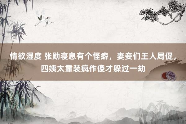 情欲湿度 张勋寝息有个怪癖，妻妾们王人局促，四姨太靠装疯作傻才躲过一劫