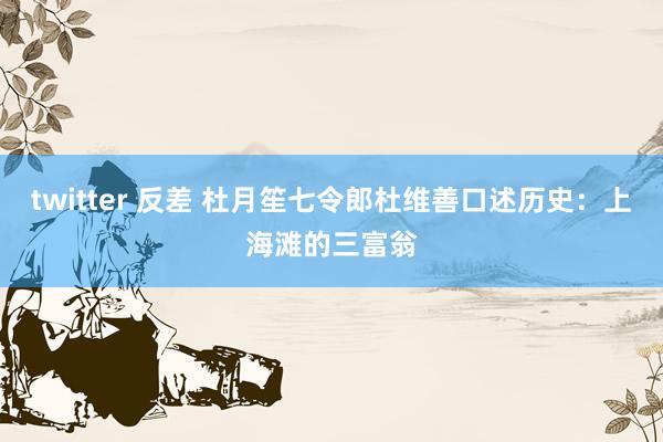 twitter 反差 杜月笙七令郎杜维善口述历史：上海滩的三富翁
