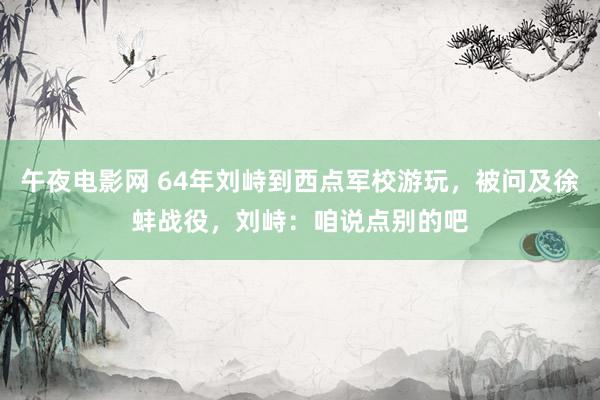 午夜电影网 64年刘峙到西点军校游玩，被问及徐蚌战役，刘峙：咱说点别的吧
