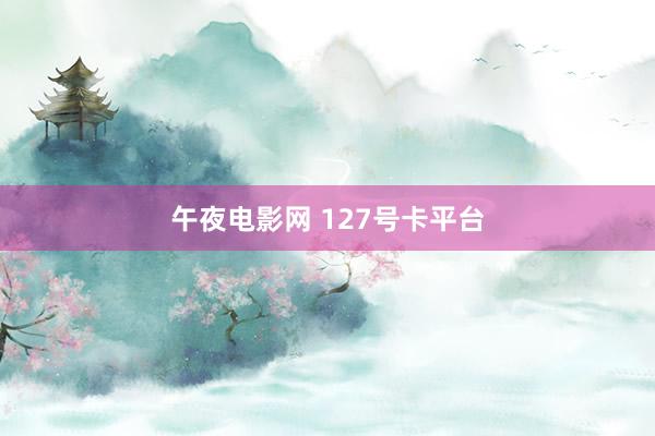 午夜电影网 127号卡平台
