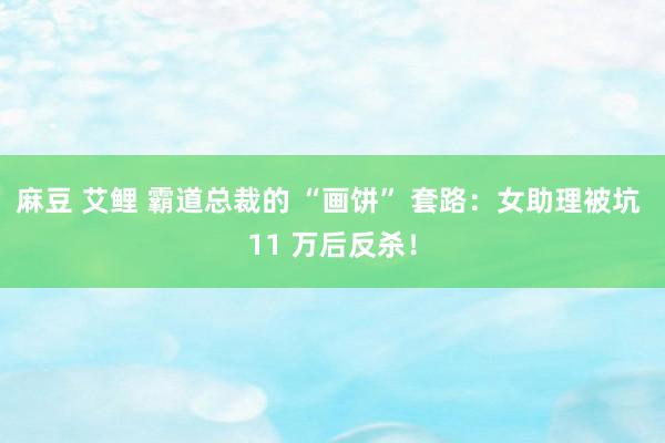 麻豆 艾鲤 霸道总裁的 “画饼” 套路：女助理被坑 11 万后反杀！