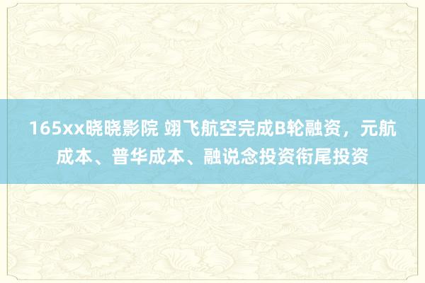 165xx晓晓影院 翊飞航空完成B轮融资，元航成本、普华成本、融说念投资衔尾投资