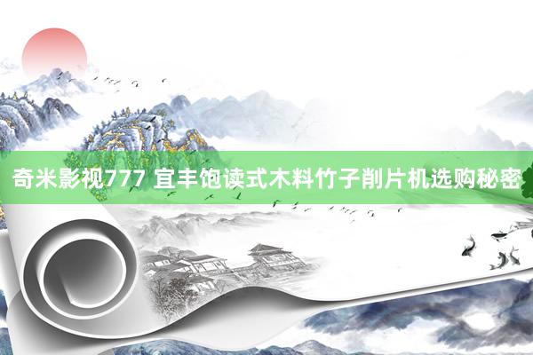 奇米影视777 宜丰饱读式木料竹子削片机选购秘密