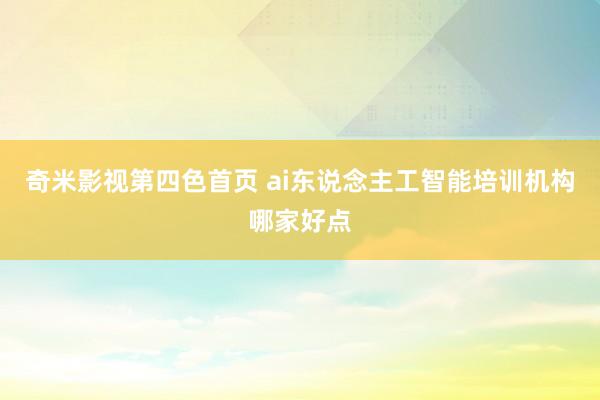 奇米影视第四色首页 ai东说念主工智能培训机构哪家好点