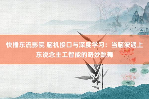 快播东流影院 脑机接口与深度学习：当脑波遇上东说念主工智能的奇妙跳舞