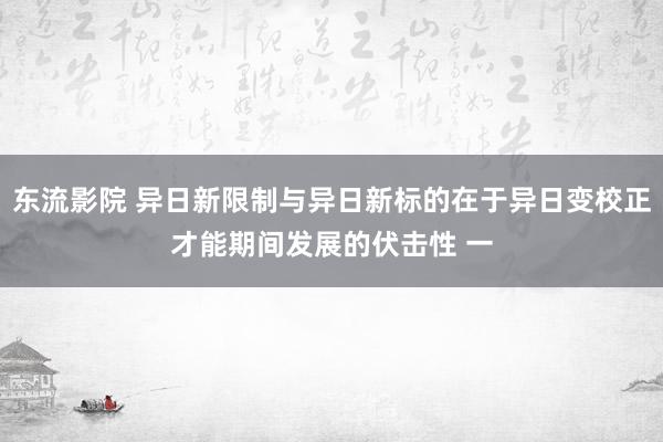 东流影院 异日新限制与异日新标的在于异日变校正才能期间发展的伏击性 一