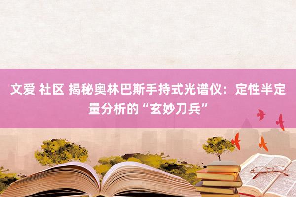 文爱 社区 揭秘奥林巴斯手持式光谱仪：定性半定量分析的“玄妙刀兵”