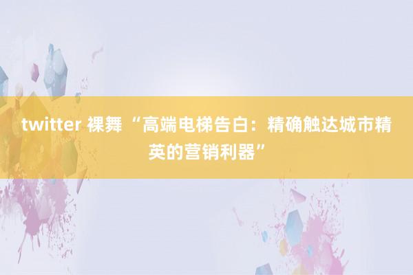 twitter 裸舞 “高端电梯告白：精确触达城市精英的营销利器”
