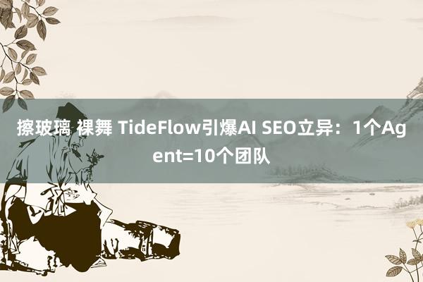 擦玻璃 裸舞 TideFlow引爆AI SEO立异：1个Agent=10个团队