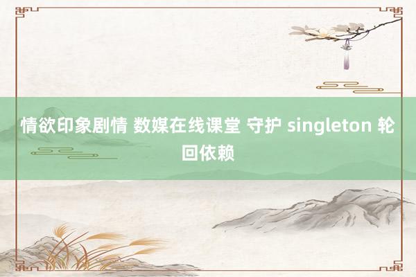 情欲印象剧情 数媒在线课堂 守护 singleton 轮回依赖