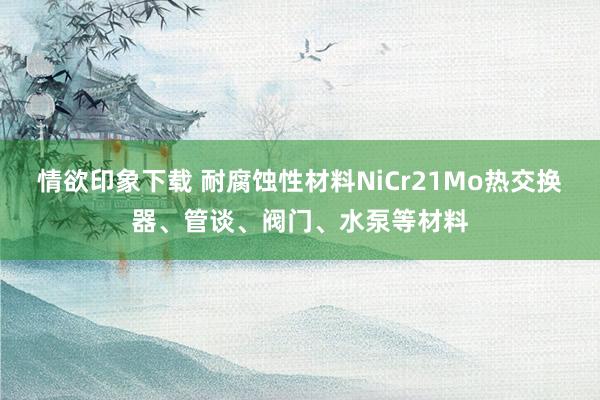 情欲印象下载 耐腐蚀性材料NiCr21Mo热交换器、管谈、阀门、水泵等材料