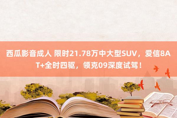 西瓜影音成人 限时21.78万中大型SUV，爱信8AT+全时四驱，领克09深度试驾！