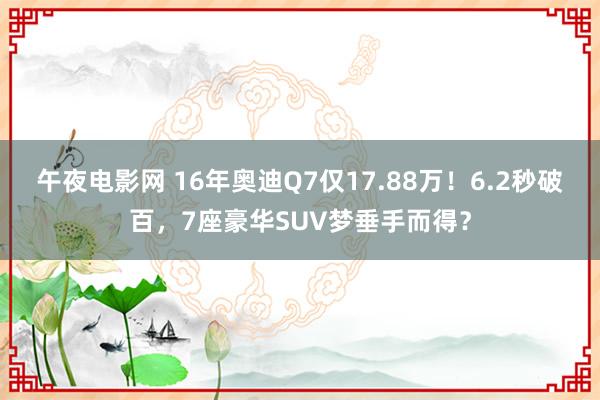 午夜电影网 16年奥迪Q7仅17.88万！6.2秒破百，7座豪华SUV梦垂手而得？