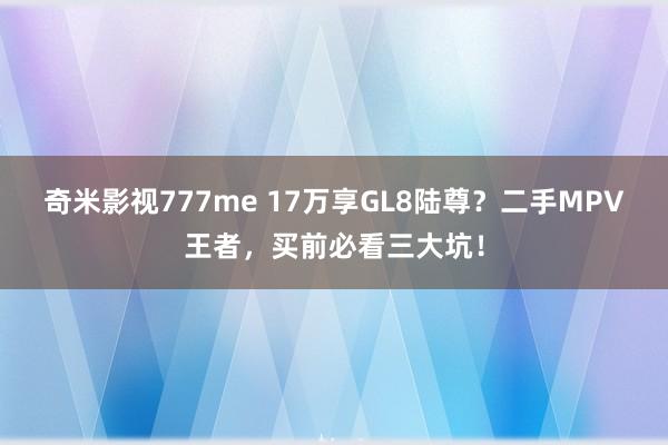 奇米影视777me 17万享GL8陆尊？二手MPV王者，买前必看三大坑！