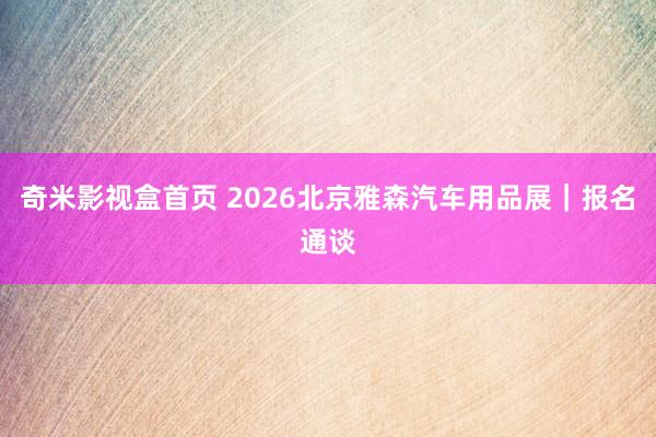 奇米影视盒首页 2026北京雅森汽车用品展｜报名通谈