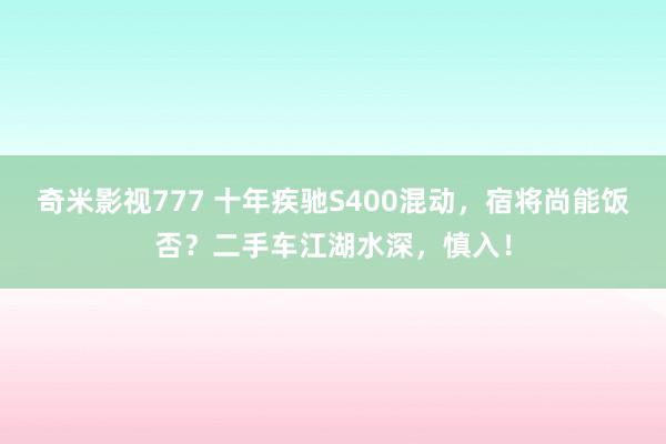 奇米影视777 十年疾驰S400混动，宿将尚能饭否？二手车江湖水深，慎入！