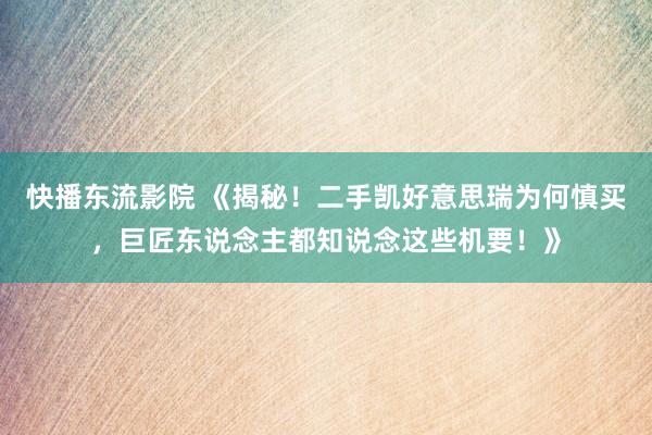 快播东流影院 《揭秘！二手凯好意思瑞为何慎买，巨匠东说念主都知说念这些机要！》